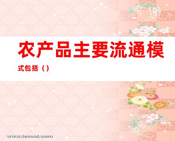 农产品主要流通模式包括（）