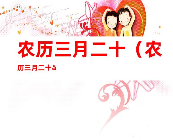 农历三月二十(农历三月二十二是什么星座)