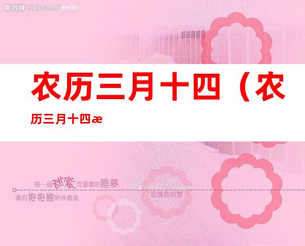 农历三月十四(农历三月十四是什么星座)