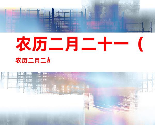 农历二月二十一(农历二月二十一出生是什么命)