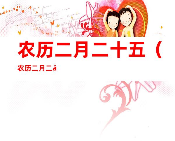 农历二月二十五（农历二月二十五是哪位神仙的生日）