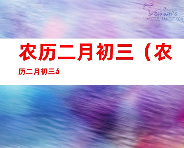 农历二月初三（农历二月初三出生的男孩）