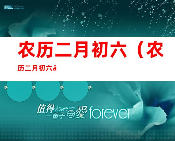 农历二月初六(农历二月初六出生的人命运)