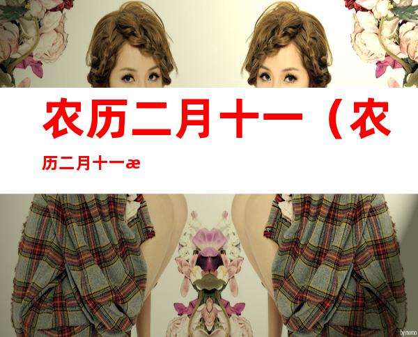 农历二月十一(农历二月十一日是什么星座)