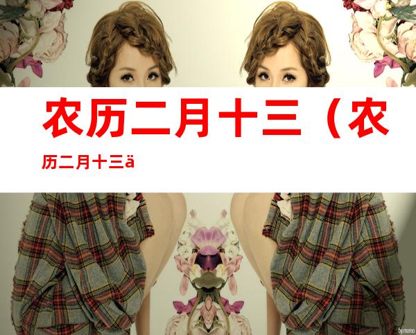 农历二月十三（农历二月十三九九）