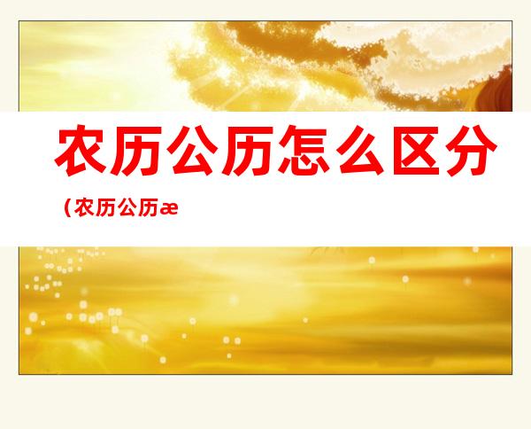 农历公历怎么区分（农历公历怎么区分哪个快）