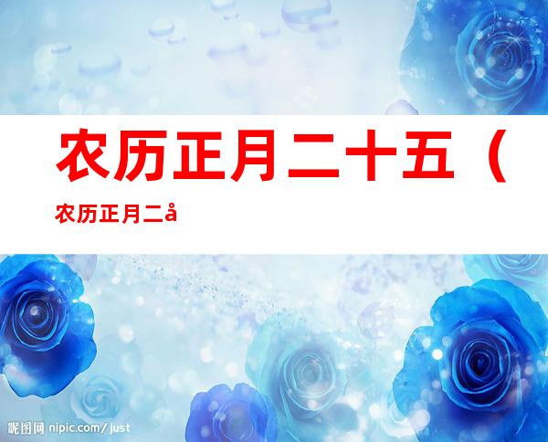 农历正月二十五(农历正月二十五是什么日子)