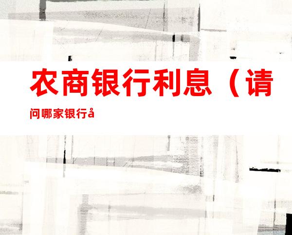 农商银行利息（请问哪家银行利息高）
