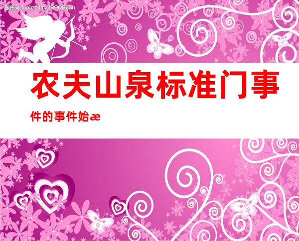 农夫山泉标准门事件的事件始末(农夫山泉水门事件)