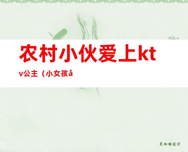 农村小伙爱上ktv公主(小女孩去ktv做公主)
