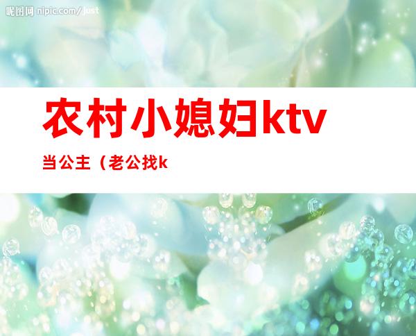 农村小媳妇ktv当公主(老公找ktv公主)