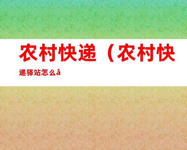 农村快递(农村快递驿站怎么开)
