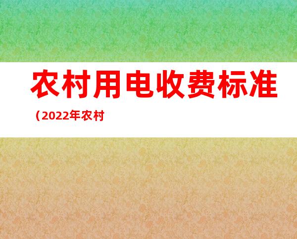 农村用电收费标准(2022年农村用电收费标准)
