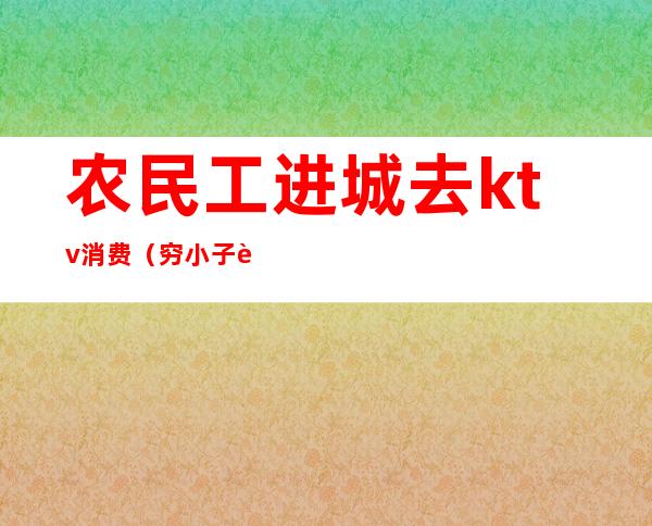 农民工进城去ktv消费（穷小子进城打工投奔老乡,老乡带他去KTV消费）