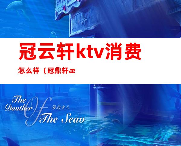 冠云轩ktv消费怎么样（冠鼎轩歌厅包房多少钱）