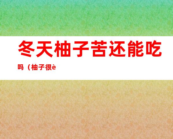 冬天柚子苦还能吃吗(柚子很苦能吃不)
