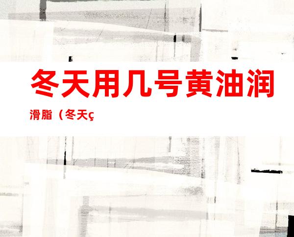 冬天用几号黄油润滑脂（冬天用几号黄油润滑油）