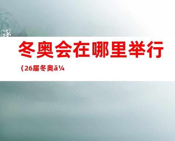 冬奥会在哪里举行(26届冬奥会在哪里举行)
