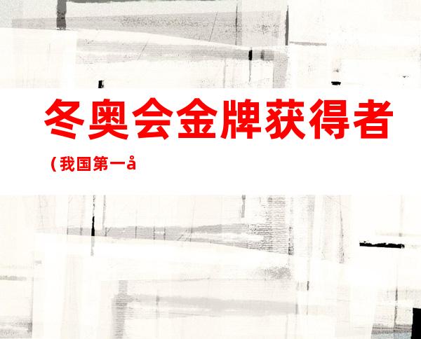 冬奥会金牌获得者(我国第一块冬奥会金牌获得者)