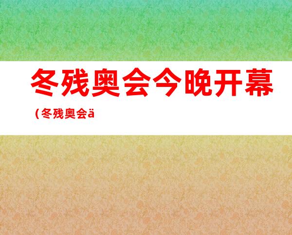 冬残奥会今晚开幕（冬残奥会今晚开幕直播）