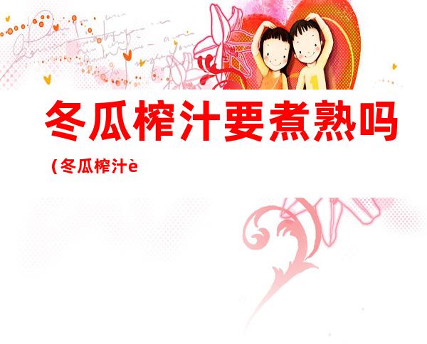 冬瓜榨汁要煮熟吗(冬瓜榨汁要煮熟吗)