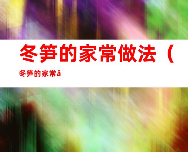 冬笋的家常做法(冬笋的家常做法窍门)