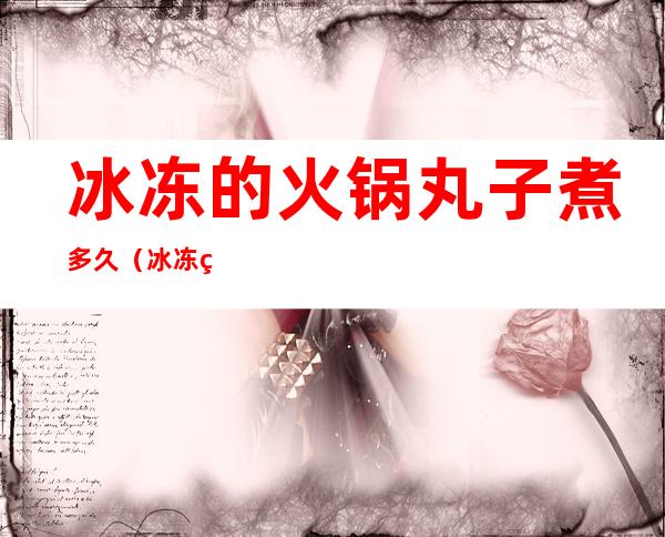 冰冻的火锅丸子煮多久(冰冻火锅丸子要煮多久)
