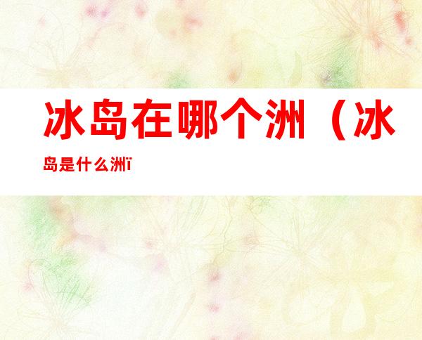 冰岛在哪个洲(冰岛是什么洲)