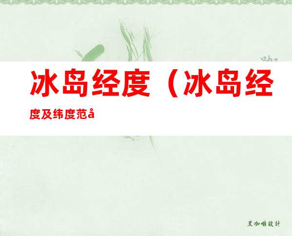冰岛经度(冰岛经度及纬度范围)