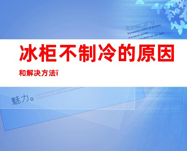 冰柜不制冷的原因和解决方法(美菱冰柜不制冷的原因和解决方法)