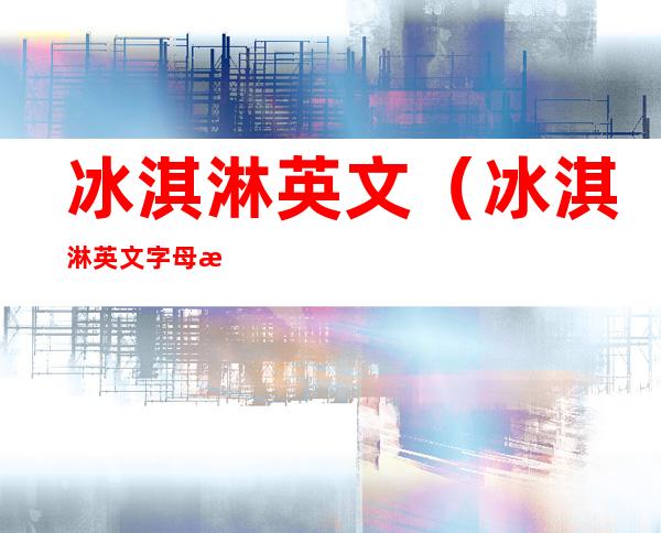 冰淇淋英文（冰淇淋英文字母怎么写）