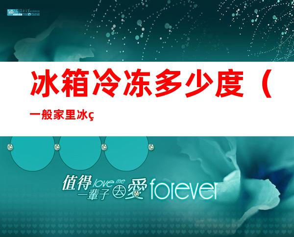 冰箱冷冻多少度(一般家里冰箱冷冻多少度)