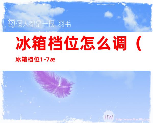 冰箱档位怎么调（冰箱档位1-7怎么区分温度?）