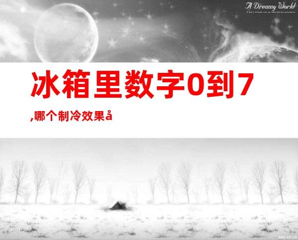 冰箱里数字0到7,哪个制冷效果好(冰箱里数字0到7,哪个制冷效果好视频)