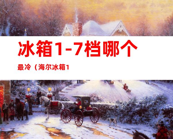 冰箱1-7档哪个最冷(海尔冰箱1-7档哪个最冷)