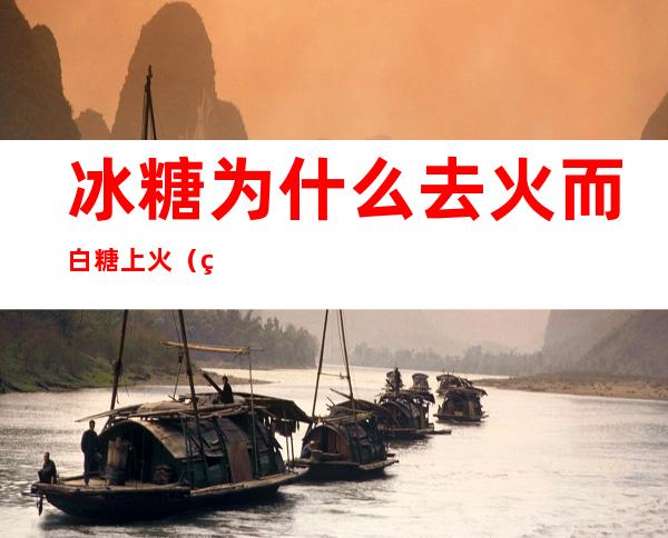 冰糖为什么去火而白糖上火(白糖上火还是冰糖上火)