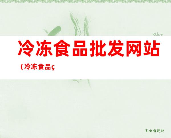 冷冻食品批发网站(冷冻食品网上商城)