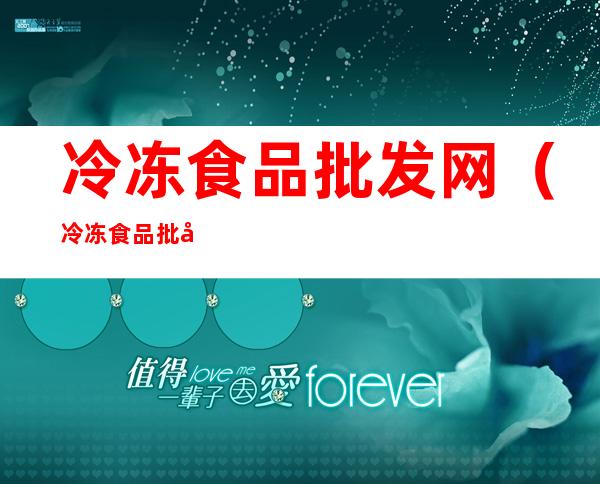 冷冻食品批发网（冷冻食品批发网app）
