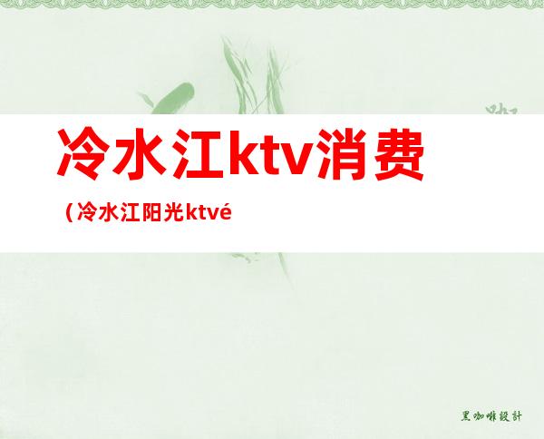 冷水江ktv消费(冷水江阳光ktv预订)