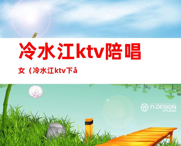 冷水江ktv陪唱女(冷水江ktv下午场)