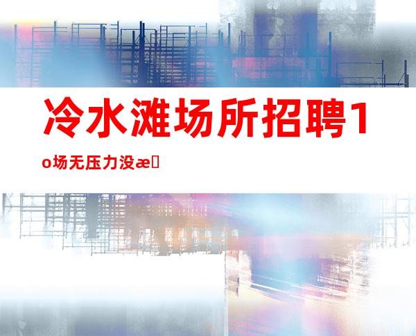 冷水滩场所招聘/1o场无压力/没有经验没关系
