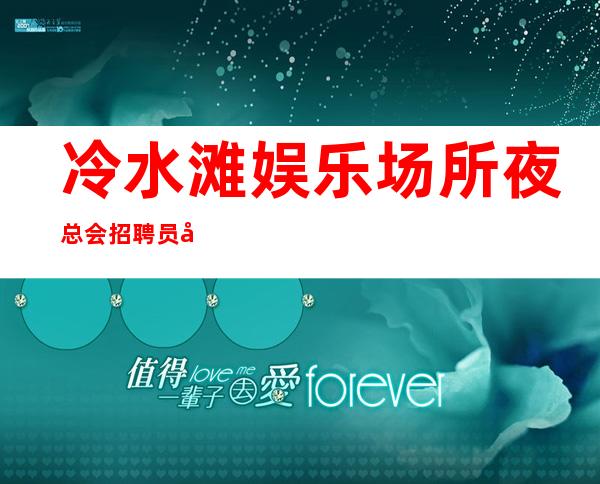 冷水滩娱乐场所夜总会招聘员工,待遇就是好,挣轻松