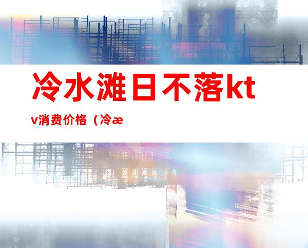 冷水滩日不落ktv消费价格(冷水滩莱克ktv)
