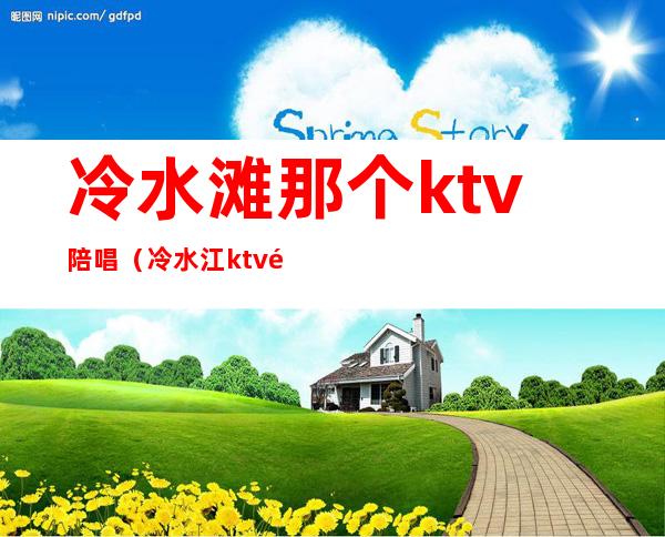 冷水滩那个ktv陪唱(冷水江ktv陪唱女)