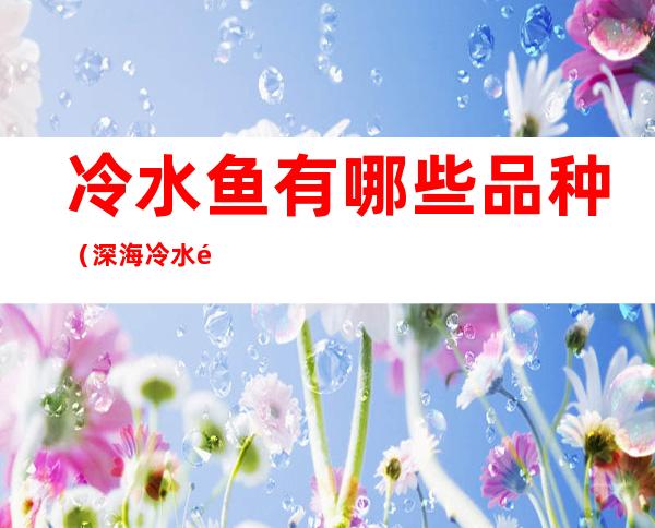 冷水鱼有哪些品种(深海冷水鱼有哪些品种)
