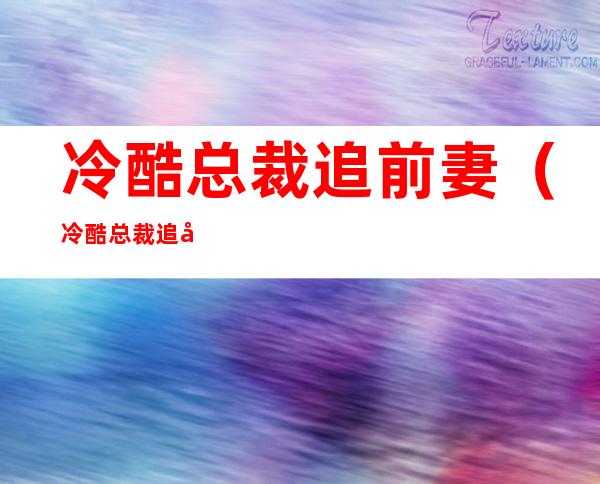 冷酷总裁追前妻（冷酷总裁追前妻免费阅读）