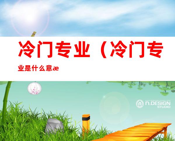 冷门专业(冷门专业是什么意思)