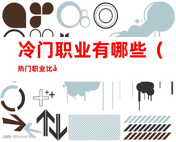 冷门职业有哪些(热门职业比冷门职业好)