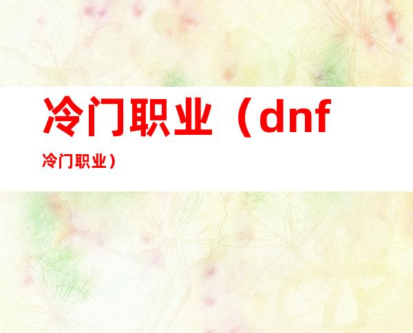 冷门职业(dnf冷门职业)