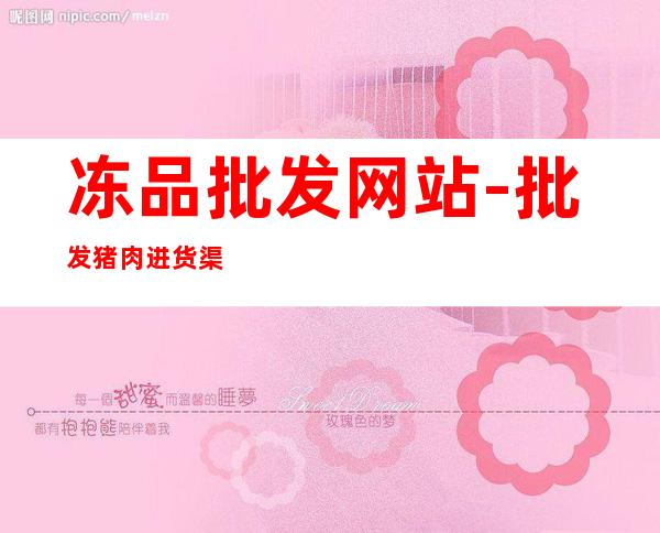 冻品批发网站-批发猪肉进货渠道有哪些?